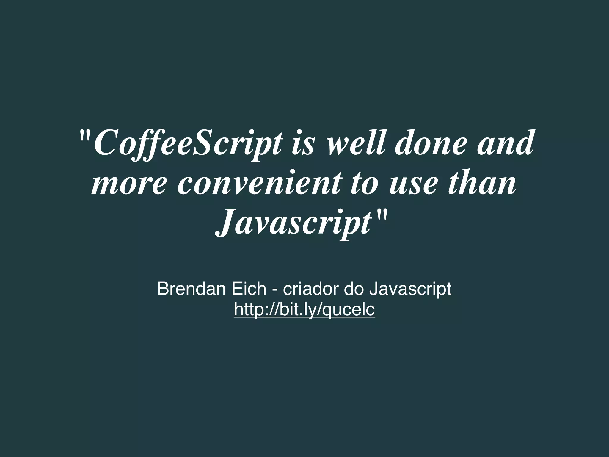 "CoffeeScript is well done and
 more convenient to use than
        Javascript"
     Brendan Eich - criador do Javascript
             http://bit.ly/qucelc
 