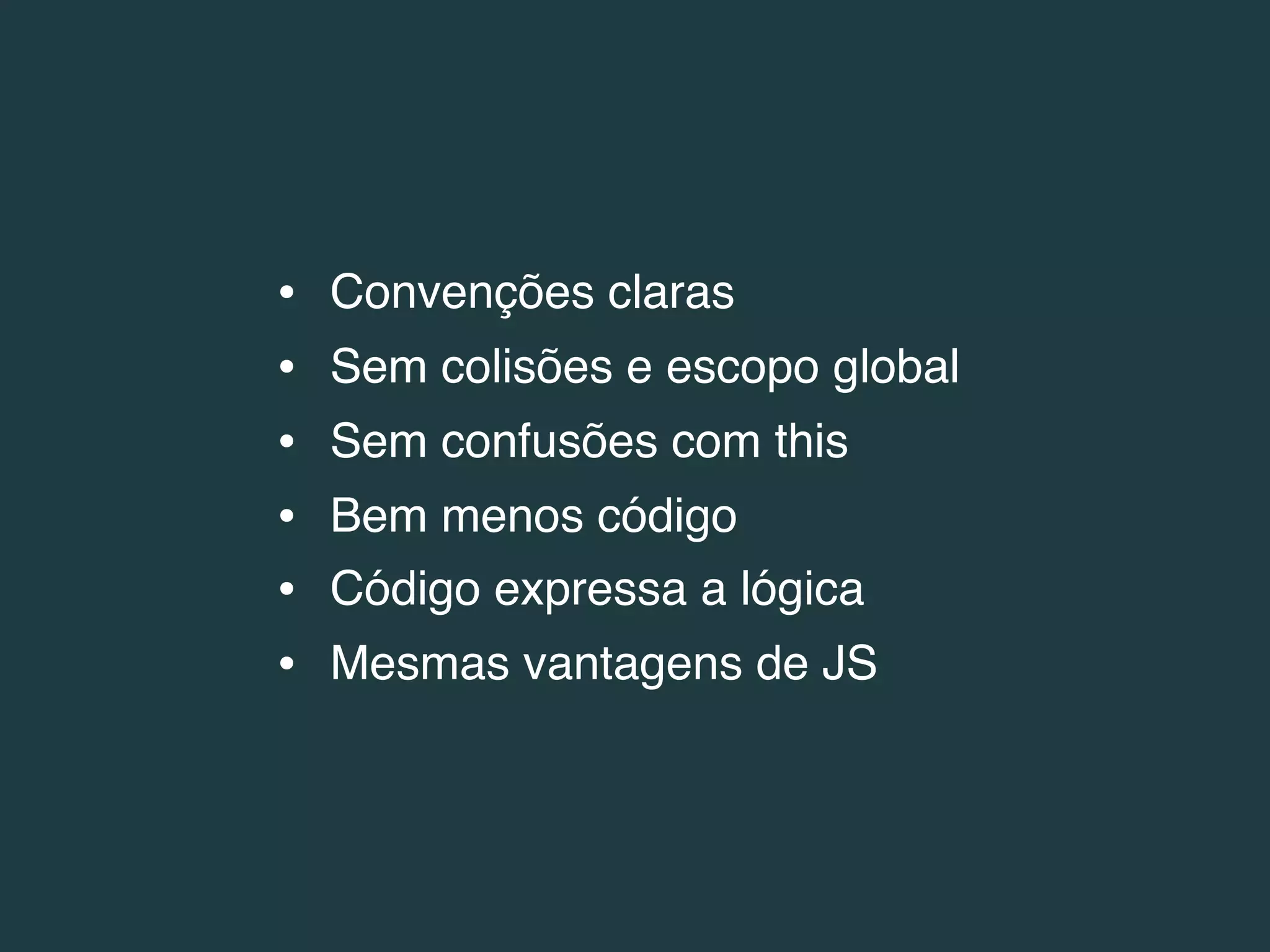 •   Convenções claras
•   Sem colisões e escopo global
•   Sem confusões com this
•   Bem menos código
•   Código expressa a lógica
•   Mesmas vantagens de JS
 