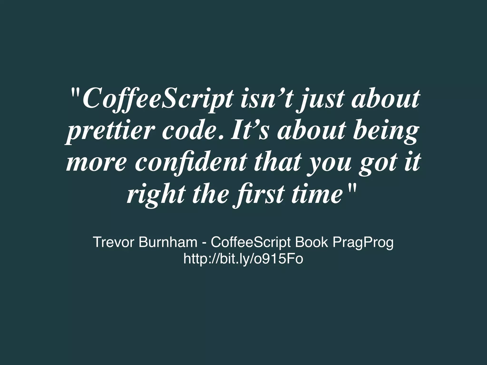 "CoffeeScript isn’t just about
prettier code. It’s about being
more conﬁdent that you got it
      right the ﬁrst time"
  Trevor Burnham - CoffeeScript Book PragProg
               http://bit.ly/o915Fo
 