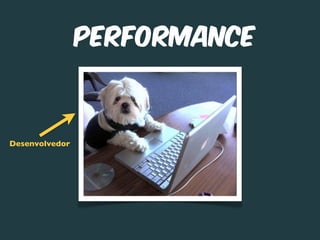 Performance



Desenvolvedor
 