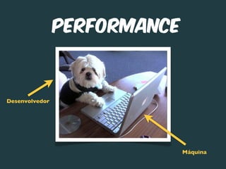 Performance



Desenvolvedor




                              Máquina
 