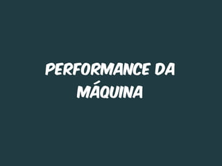 Performance Da
   máquina
 