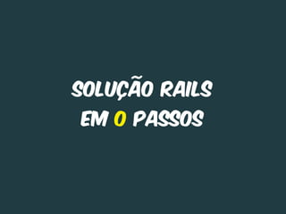 Solução Rails
em 0 Passos
 