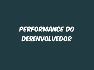 Performance do
desenvolvedor
 