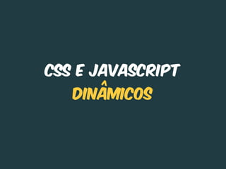 CSS e Javascript
   Dinâmicos
 
