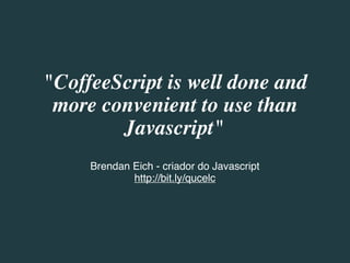 "CoffeeScript is well done and
 more convenient to use than
        Javascript"
     Brendan Eich - criador do Javascript
             http://bit.ly/qucelc
 