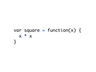 var square = function(x) {
  x * x;
}
 