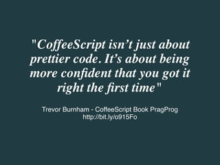 "CoffeeScript isn’t just about
prettier code. It’s about being
more conﬁdent that you got it
      right the ﬁrst time"
  Trevor Burnham - CoffeeScript Book PragProg
               http://bit.ly/o915Fo
 
