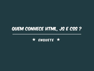 Quem CONHECE HTML, JS e CSS ?

          ENQUETE
 