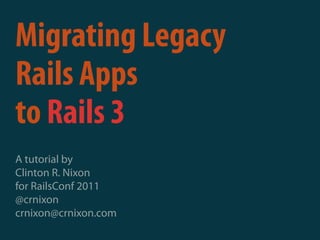 Migrating Legacy
Rails Apps
to Rails 3
A tutorial by
Clinton R. Nixon
for RailsConf 2011
@crnixon
crnixon@crnixon.com
 