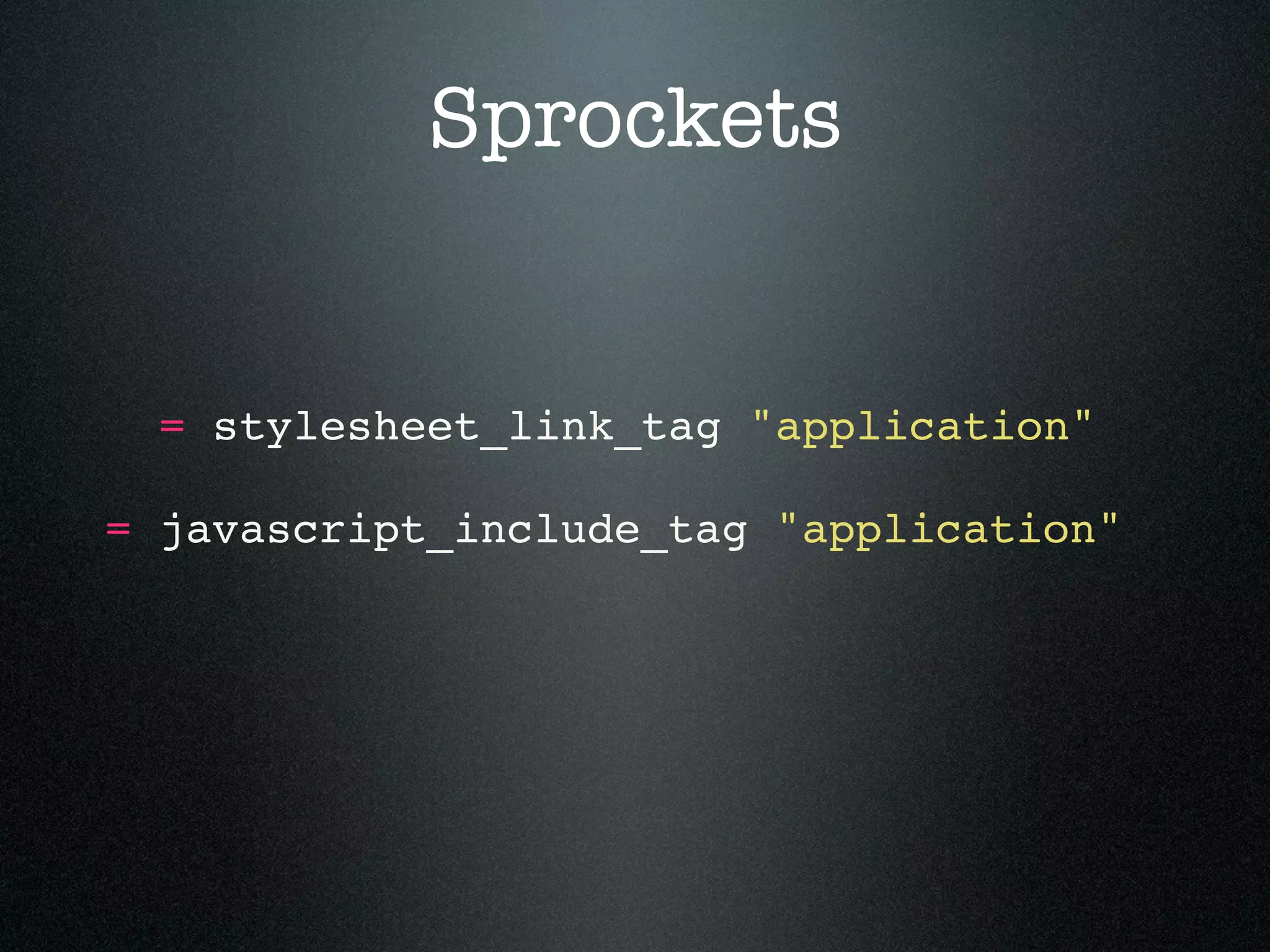 Sprockets = stylesheet_link_tag "application" = javascript_include_tag "application" 