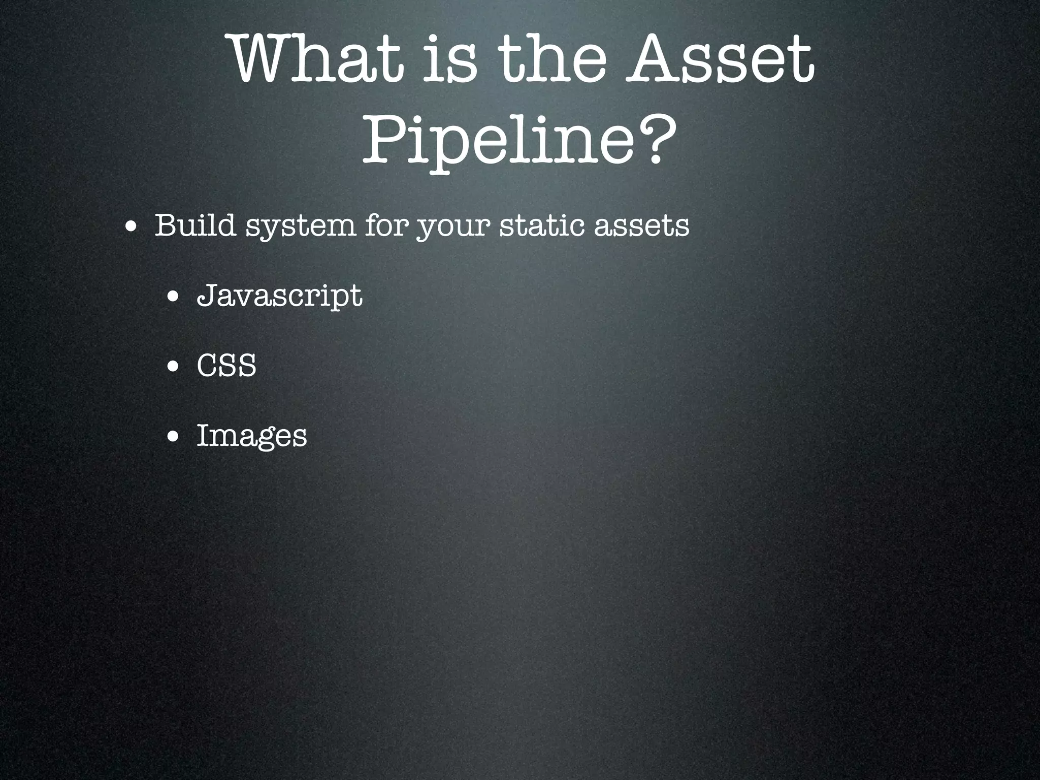 What is the Asset Pipeline? • Build system for your static assets • Javascript • CSS • Images 