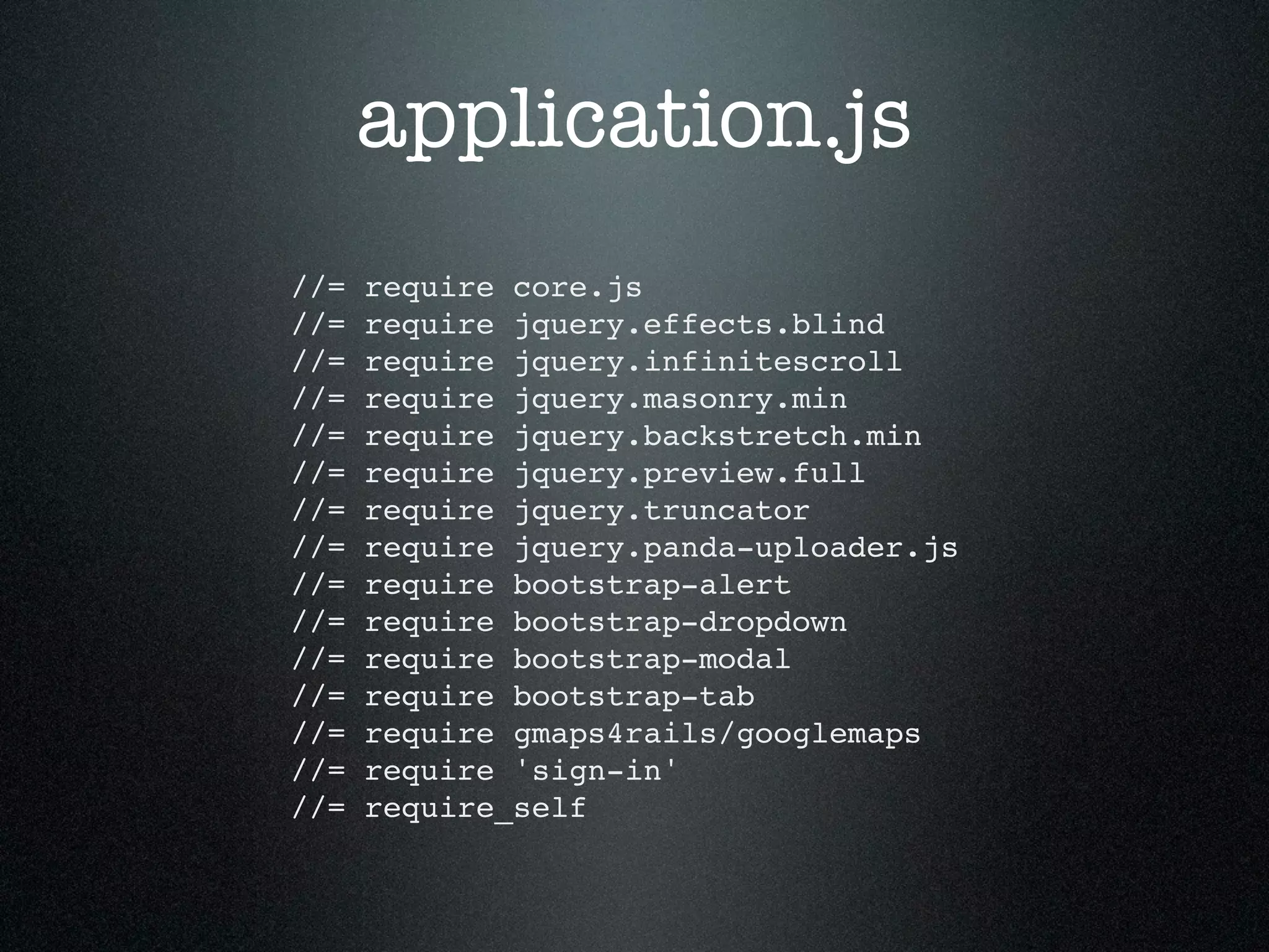 application.js //= require core.js //= require jquery.effects.blind //= require jquery.infinitescroll //= require jquery.masonry.min //= require jquery.backstretch.min //= require jquery.preview.full //= require jquery.truncator //= require jquery.panda-uploader.js //= require bootstrap-alert //= require bootstrap-dropdown //= require bootstrap-modal //= require bootstrap-tab //= require gmaps4rails/googlemaps //= require 'sign-in' //= require_self 