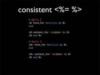 consistent <%= %>
  # Rails 2
  <% form_for @article do %>
  end

  <% content_for :sidebar do %>
  <% end %>

  # Rails 3
  <%= form_for @article do %>
  end

  <%= content_for :sidebar do %>
  <% end %>
 