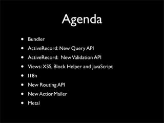 Agenda
•   Bundler
•   ActiveRecord: New Query API
•   ActiveRecord: New Validation API
•   Views: XSS, Block Helper and JavaScript
•   I18n
•   New Routing API
•   New ActionMailer
•   Metal
 
