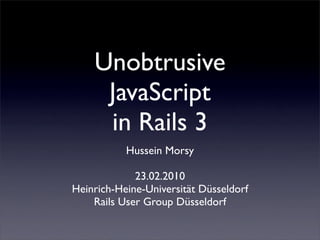 Unobtrusive
     JavaScript
     in Rails 3
           Hussein Morsy

             23.02.2010
Heinrich-Heine-Universität Düsseldorf
    Rails User Group Düsseldorf
 