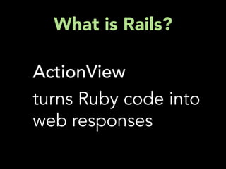What is Rails?

ActionView
turns Ruby code into
web responses
 