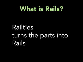 What is Rails?

Railties
turns the parts into
Rails
 