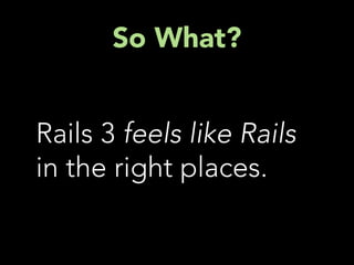 So What?


Rails 3 feels like Rails
in the right places.
 