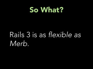 So What?


Rails 3 is as exible as
Merb.
 