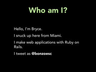 Who am I?

Hello, I’m Bryce.
I snuck up here from Miami.
I make web applications with Ruby on
Rails.
I tweet as @bonzoesc
 