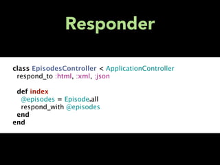 Responder

class EpisodesController < ApplicationController
respond_to :html, :xml, :json

def index
@episodes = Episode.all
respond_with @episodes
end
end
 