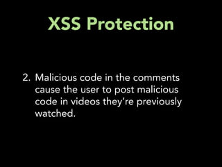 XSS Protection

2. Malicious code in the comments
   cause the user to post malicious
   code in videos they’re previously
   watched.
 