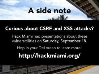 A side note

Curious about CSRF and XSS attacks?
  Hack Miami had presentations about these
  vulnerabilities on Saturday, September 18.
    Hop in your DeLorean to learn more!

     http://hackmiami.org/
 