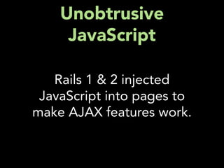 Unobtrusive
     JavaScript

   Rails 1 & 2 injected
 JavaScript into pages to
make AJAX features work.
 