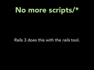 No more scripts/*


Rails 3 does this with the rails tool.
 