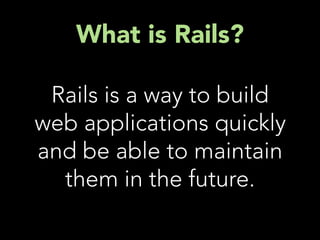 What is Rails?

 Rails is a way to build
web applications quickly
and be able to maintain
  them in the future.
 