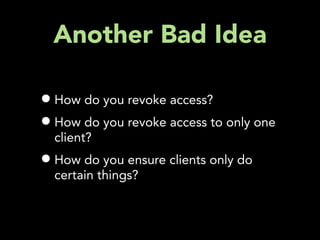 Another Bad Idea

• How do you revoke access?
• How do you revoke access to only one
  client?
• How do you ensure clients only do
  certain things?
 
