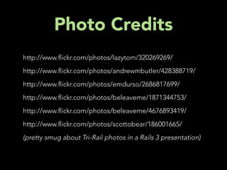 Photo Credits
http://www. ickr.com/photos/lazytom/320269269/
http://www. ickr.com/photos/andrewmbutler/428388719/
http://www. ickr.com/photos/emdurso/2686817699/
http://www. ickr.com/photos/beleaveme/1871344753/
http://www. ickr.com/photos/beleaveme/4676893419/
http://www. ickr.com/photos/scottobear/186001665/
(pretty smug about Tri-Rail photos in a Rails 3 presentation)
 