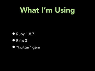 What I’m Using


• Ruby 1.8.7
• Rails 3
• “twitter” gem
 