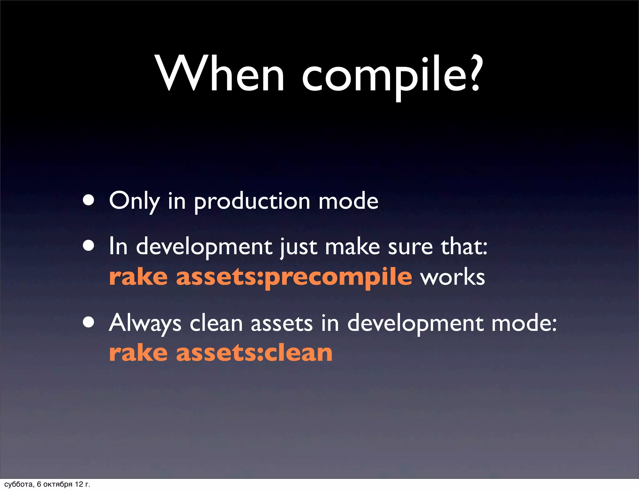 When compile?

                     • Only in production mode
                     • In development just make sure that:
                           rake assets:precompile works

                     • Always clean assets in development mode:
                           rake assets:clean



суббота, 6 октября 12 г.
 