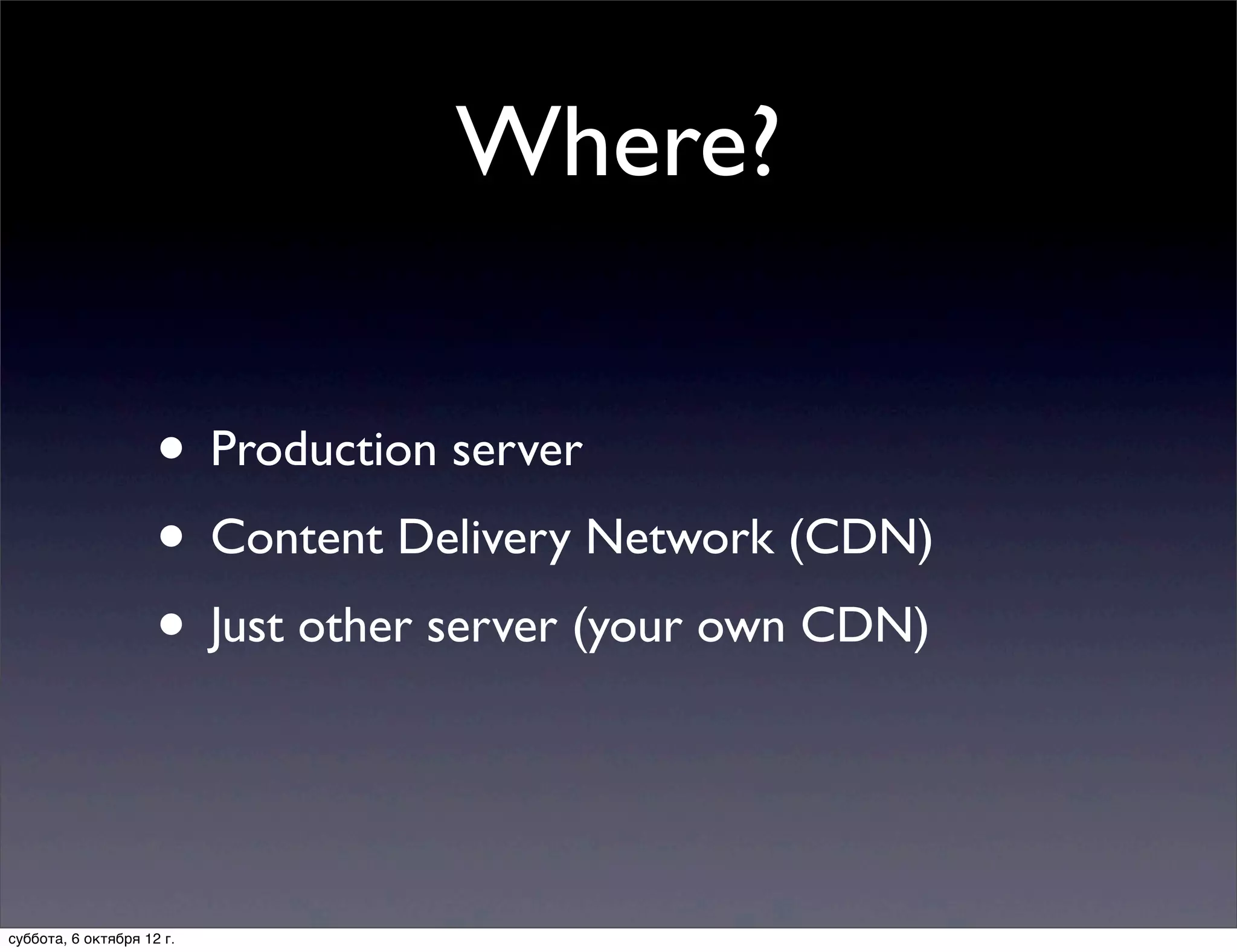Where?

                     • Production server
                     • Content Delivery Network (CDN)
                     • Just other server (your own CDN)


суббота, 6 октября 12 г.
 