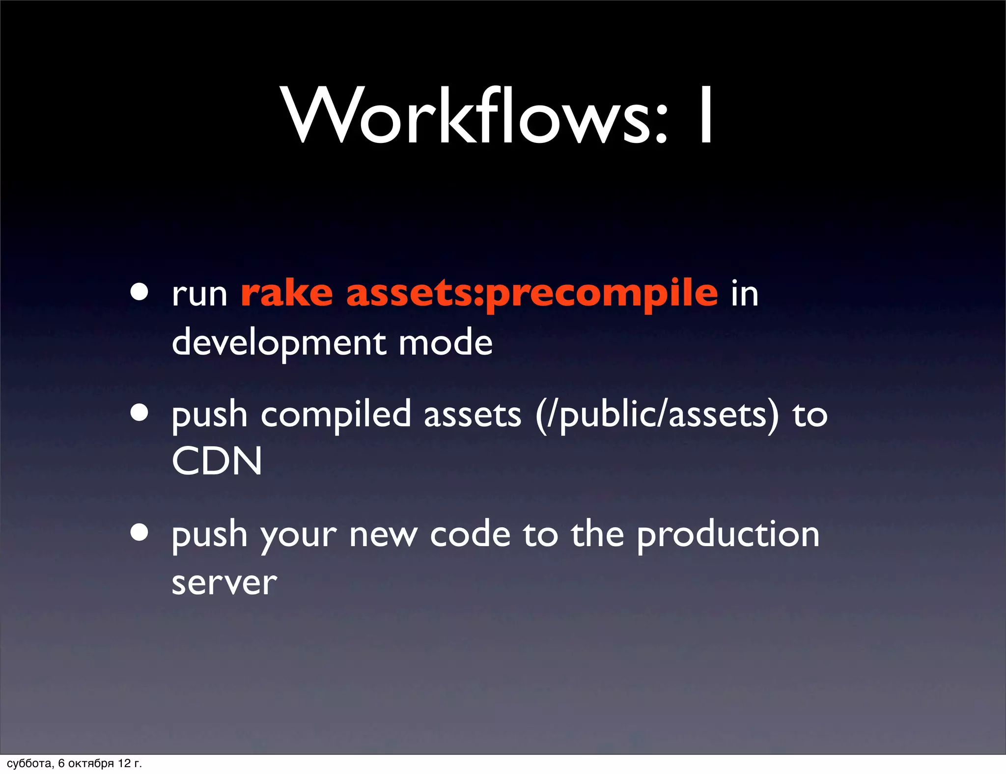 Workﬂows: 1

                     • run rake assets:precompile in
                           development mode
                     • push compiled assets (/public/assets) to
                           CDN
                     • push your new code to the production
                           server



суббота, 6 октября 12 г.
 