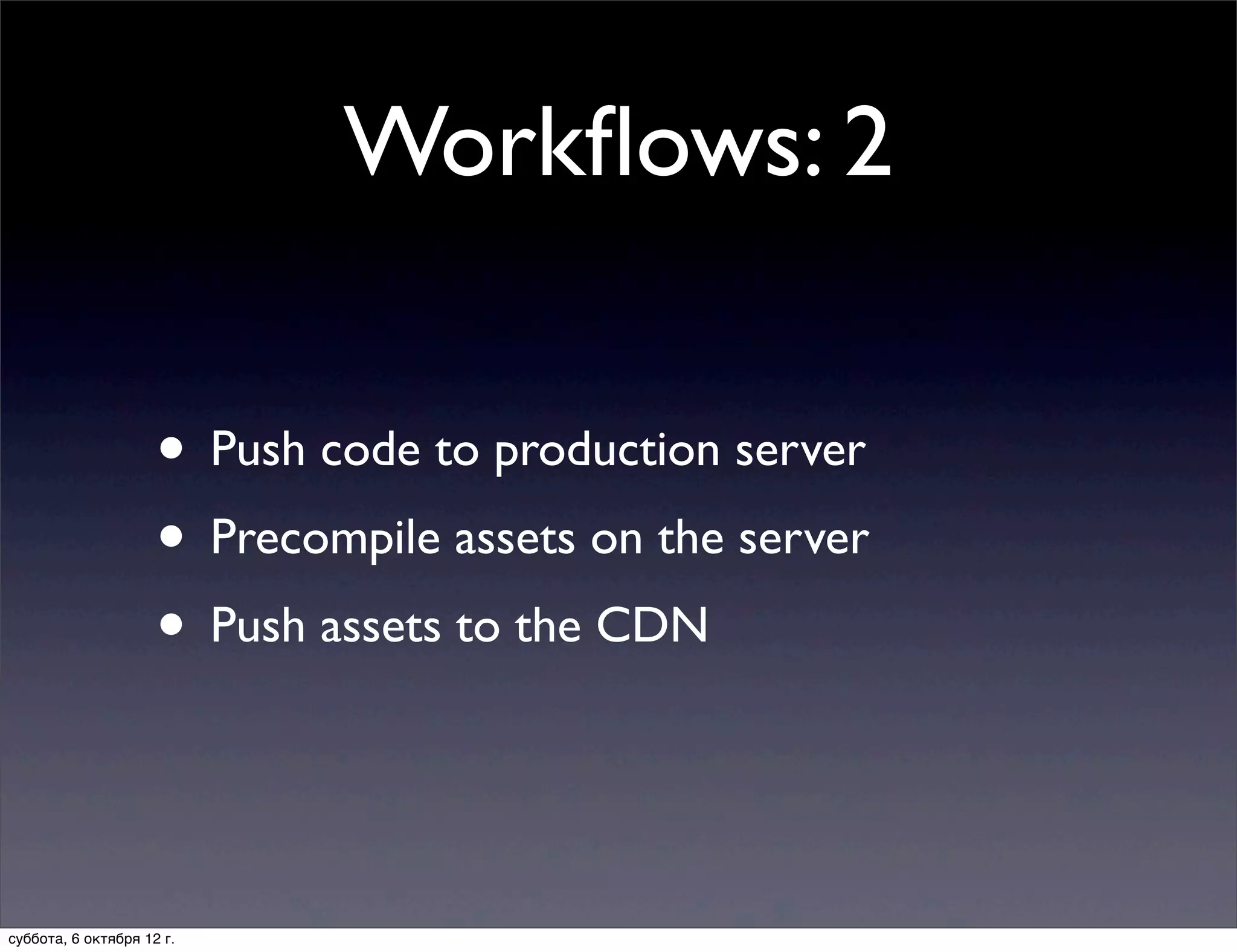Workﬂows: 2

                     • Push code to production server
                     • Precompile assets on the server
                     • Push assets to the CDN


суббота, 6 октября 12 г.
 