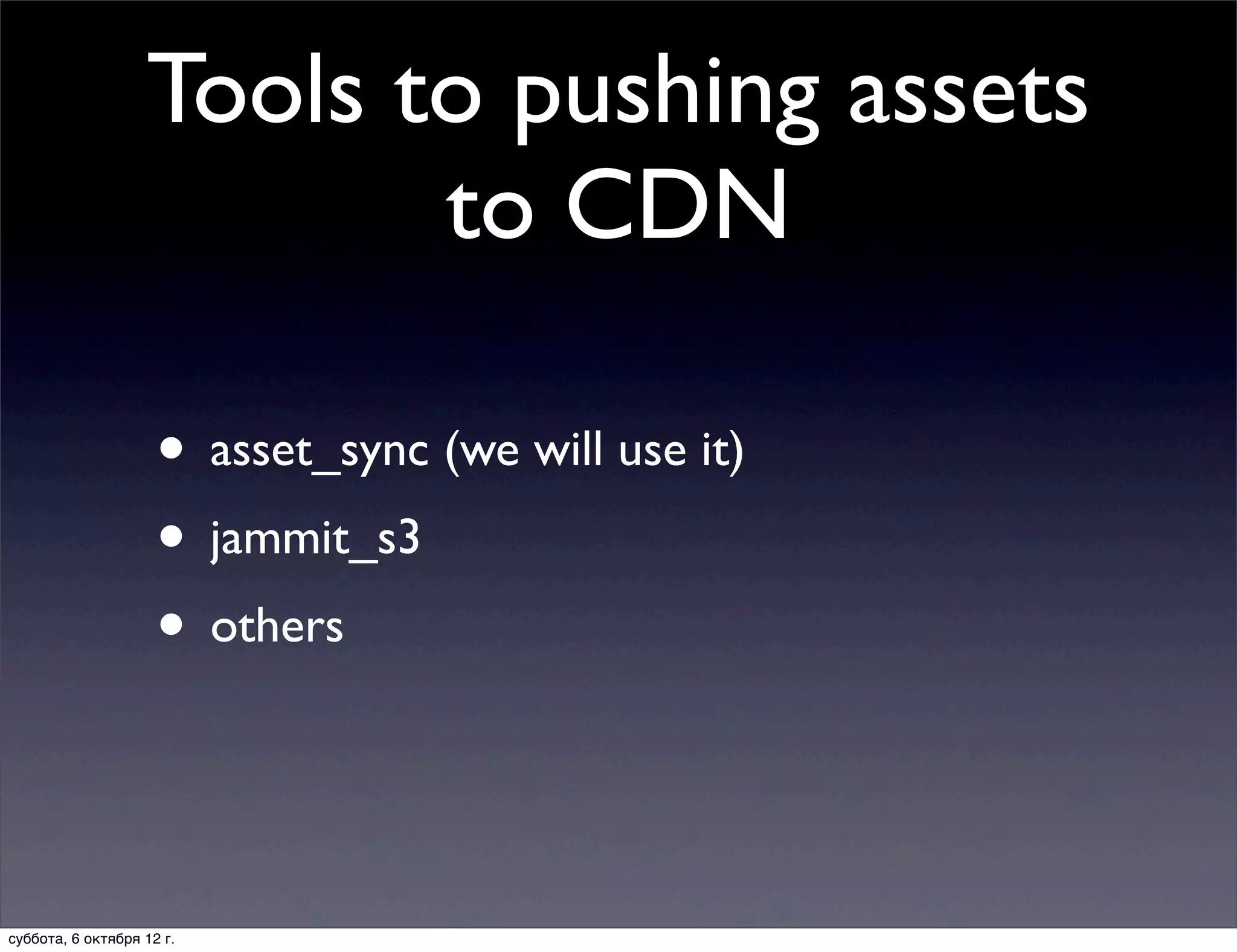 Tools to pushing assets
                          to CDN

                     • asset_sync (we will use it)
                     • jammit_s3
                     • others


суббота, 6 октября 12 г.
 