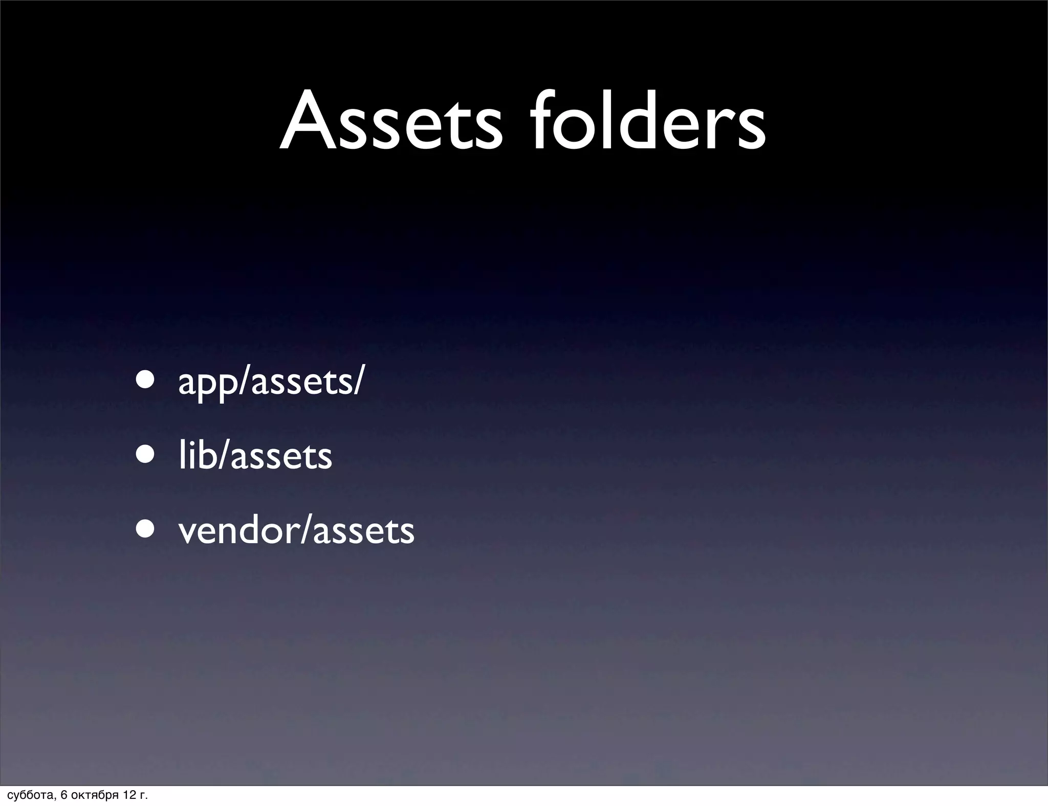 Assets folders

                     • app/assets/
                     • lib/assets
                     • vendor/assets


суббота, 6 октября 12 г.
 