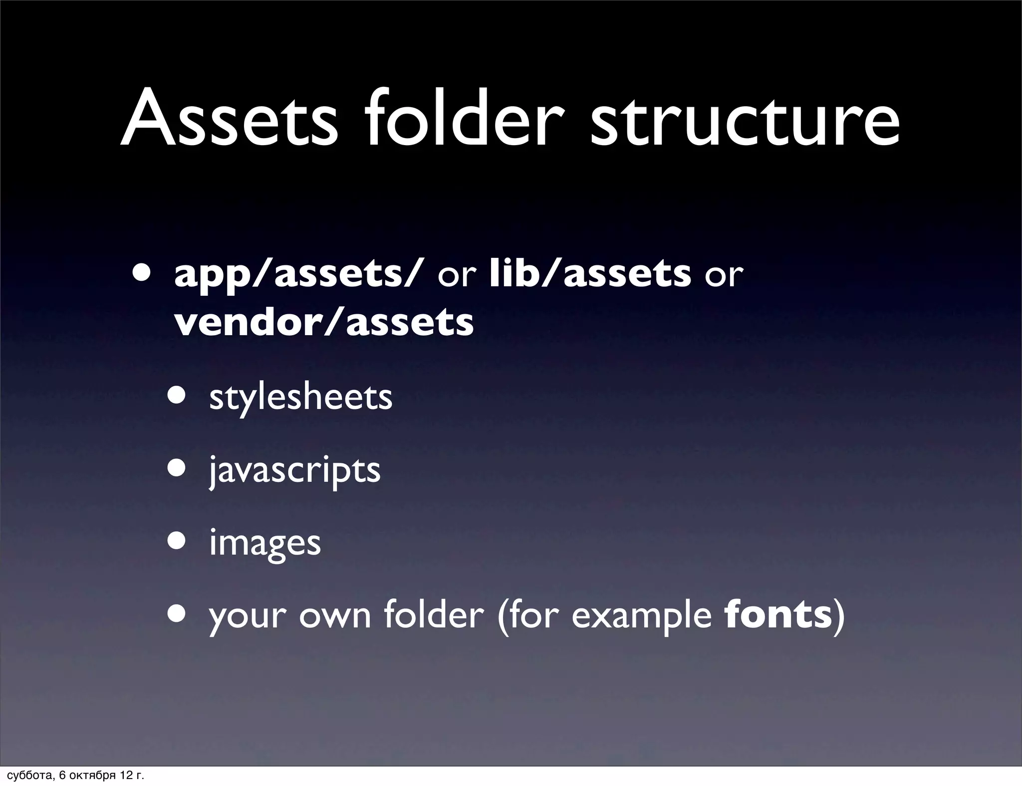 Assets folder structure
                     • app/assets/ or lib/assets or
                           vendor/assets

                           • stylesheets
                           • javascripts
                           • images
                           • your own folder (for example fonts)
суббота, 6 октября 12 г.
 