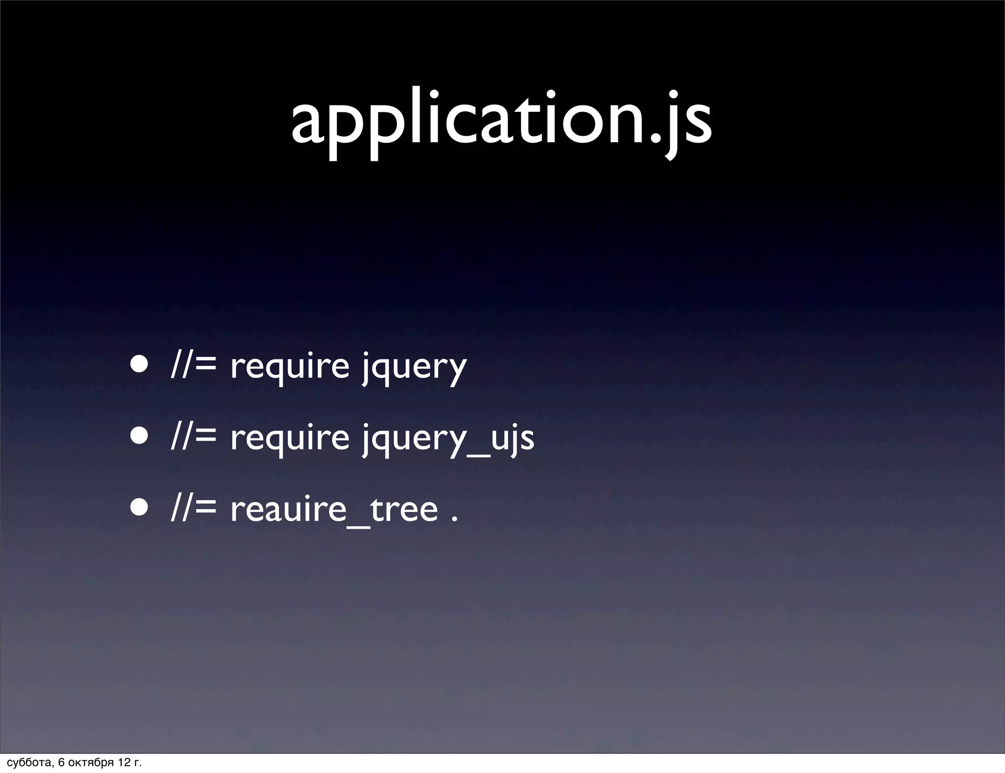 application.js

                     • //= require jquery
                     • //= require jquery_ujs
                     • //= reauire_tree .


суббота, 6 октября 12 г.
 