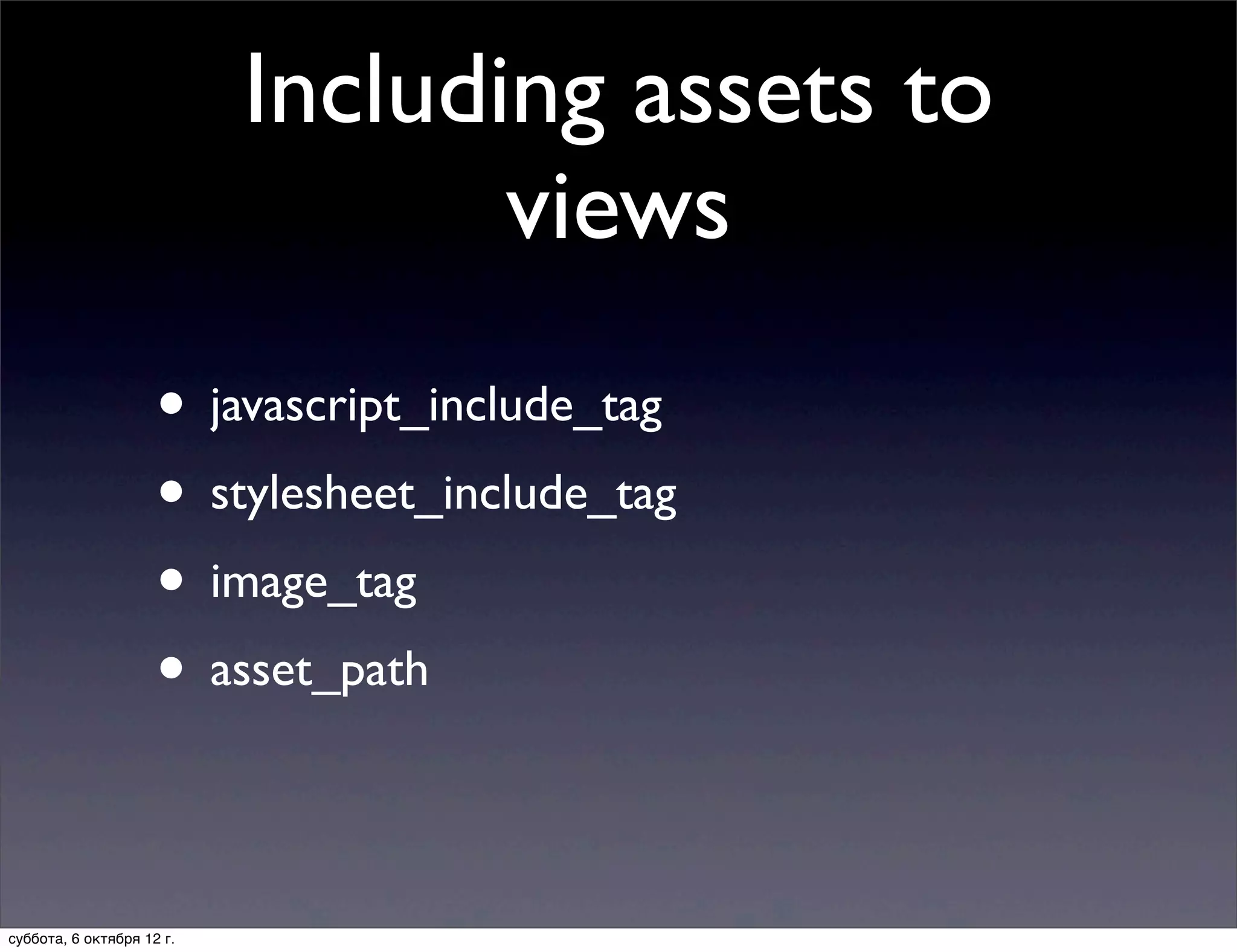 Including assets to
                                  views
                     • javascript_include_tag
                     • stylesheet_include_tag
                     • image_tag
                     • asset_path

суббота, 6 октября 12 г.
 