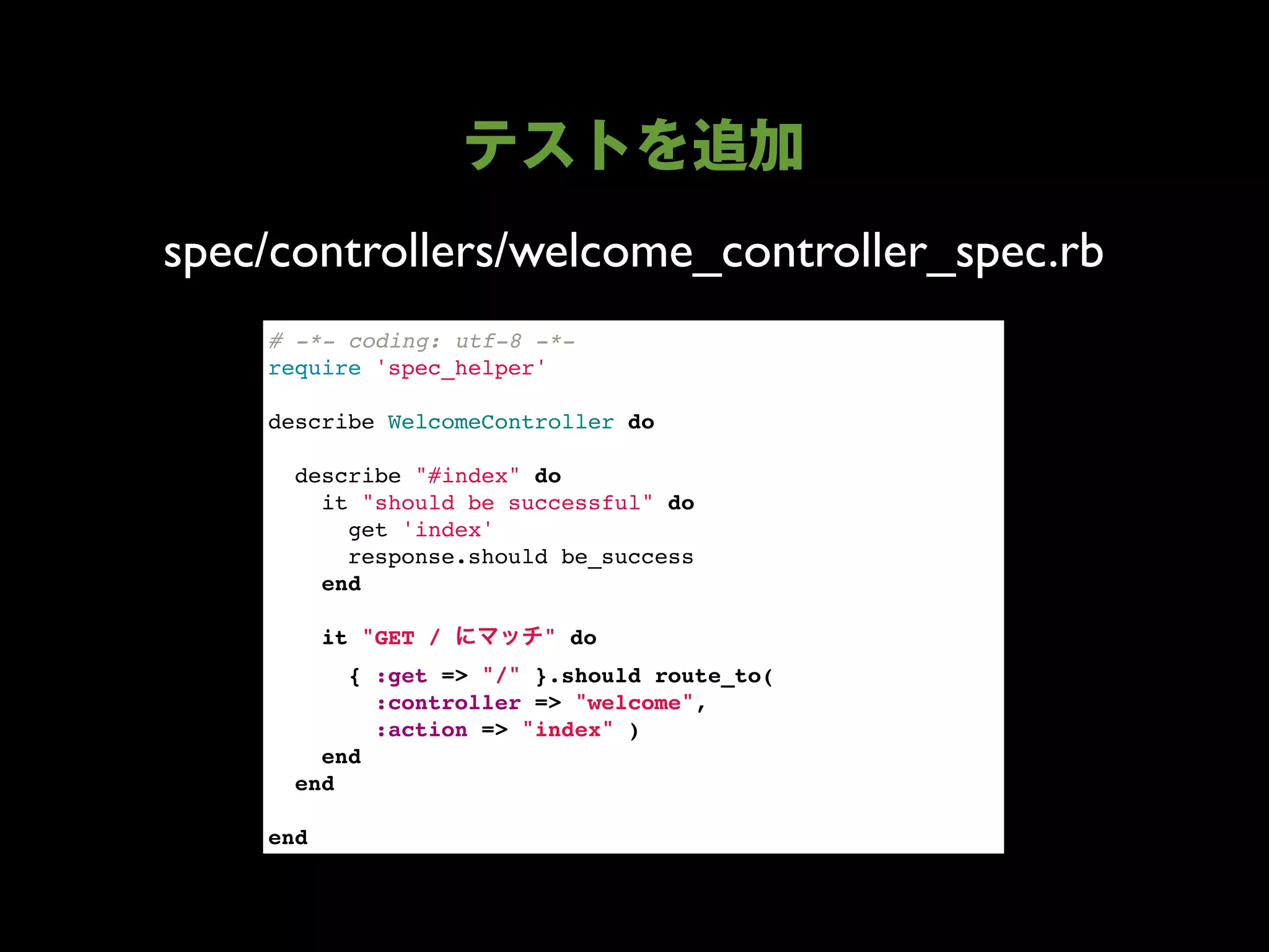 spec/controllers/welcome_controller_spec.rb
    # -*- coding: utf-8 -*-
    require 'spec_helper'

    describe WelcomeController do

      describe "#index" do
        it "should be successful" do
          get 'index'
          response.should be_success
        end
        
        it "GET /        " do
          { :get => "/" }.should route_to(
            :controller => "welcome",
            :action => "index" )
        end
      end

    end
 