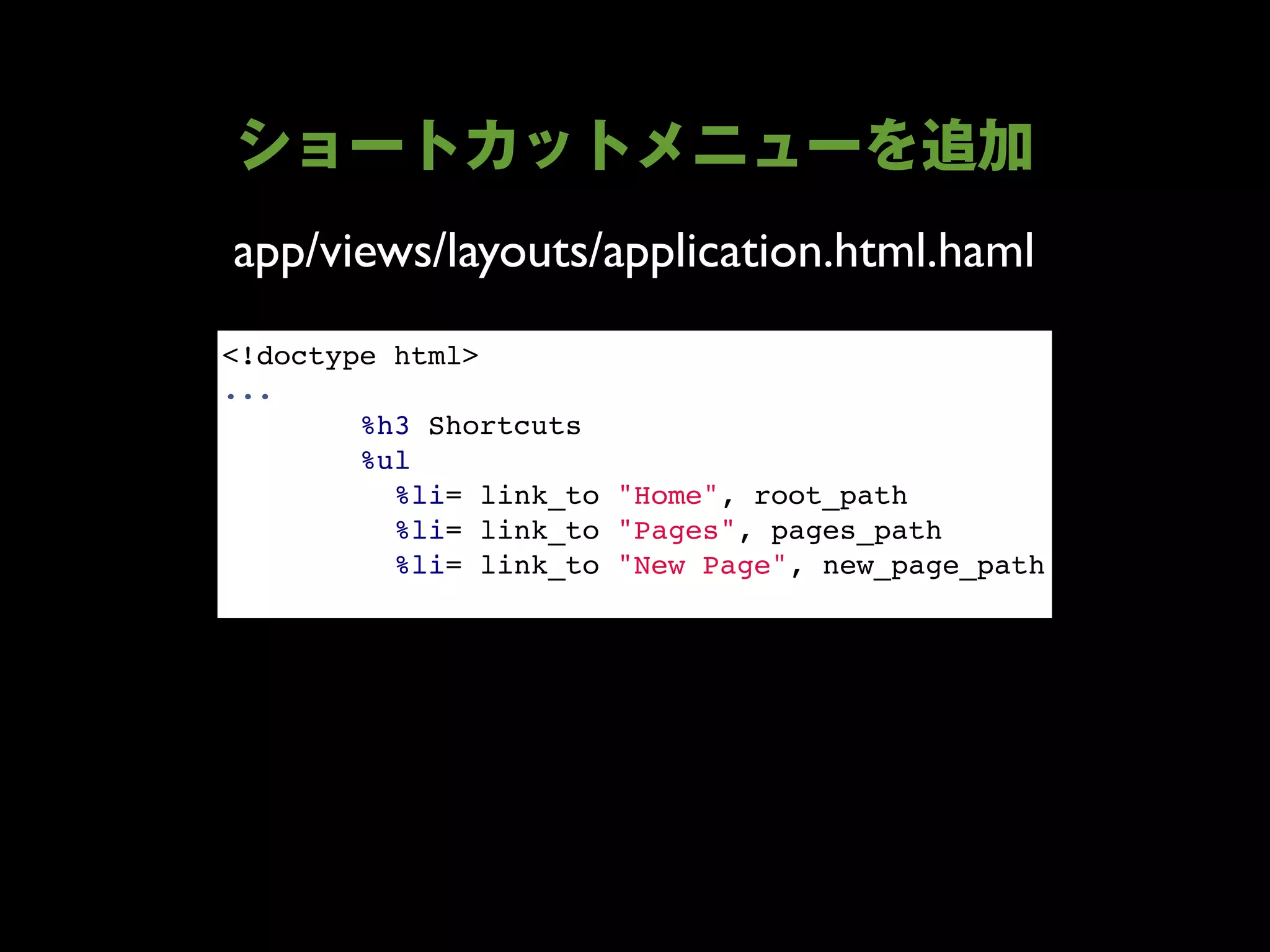 app/views/layouts/application.html.haml
<!doctype html>
...
        %h3 Shortcuts
        %ul
          %li= link_to "Home", root_path
          %li= link_to "Pages", pages_path
          %li= link_to "New Page", new_page_path
 