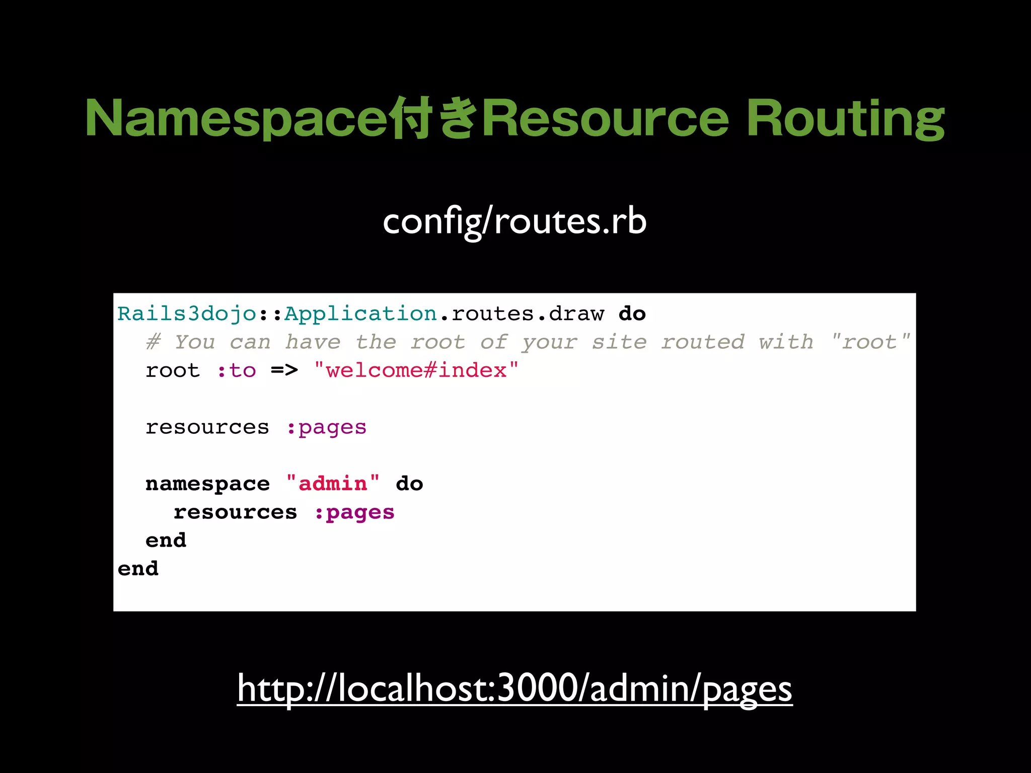 conﬁg/routes.rb

Rails3dojo::Application.routes.draw do
  # You can have the root of your site routed with "root"
  root :to => "welcome#index"
  
  resources :pages
  
  namespace "admin" do
    resources :pages
  end
end




        http://localhost:3000/admin/pages
 