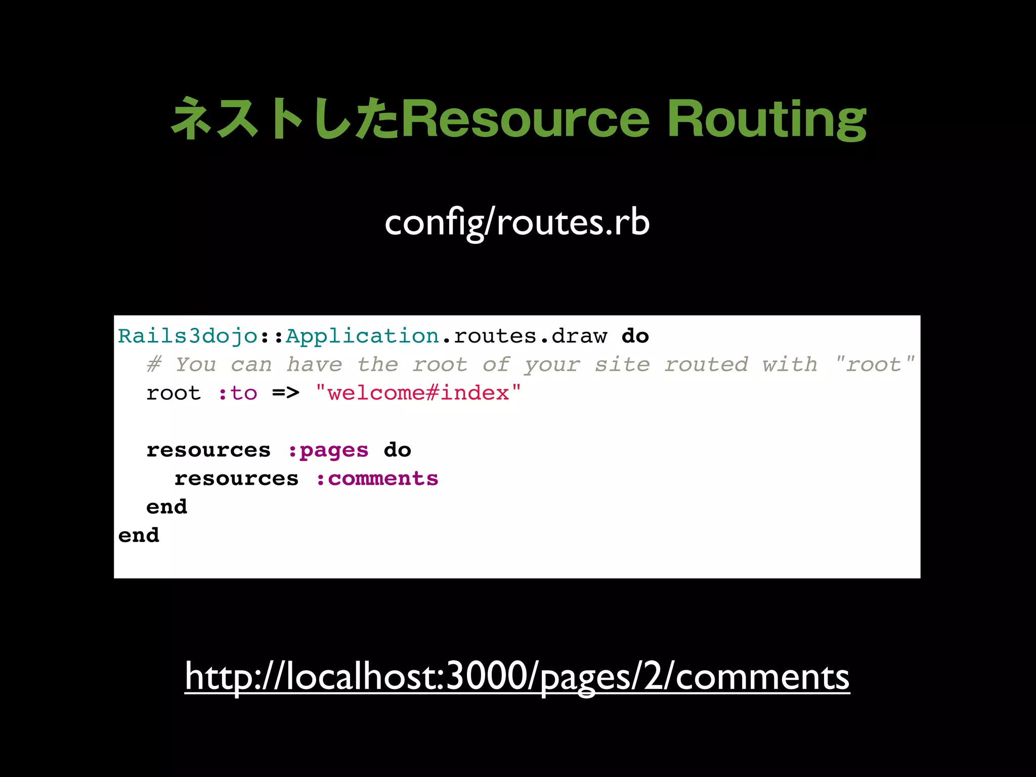 conﬁg/routes.rb

Rails3dojo::Application.routes.draw do
  # You can have the root of your site routed with "root"
  root :to => "welcome#index"
  
  resources :pages do
    resources :comments
  end
end




    http://localhost:3000/pages/2/comments
 