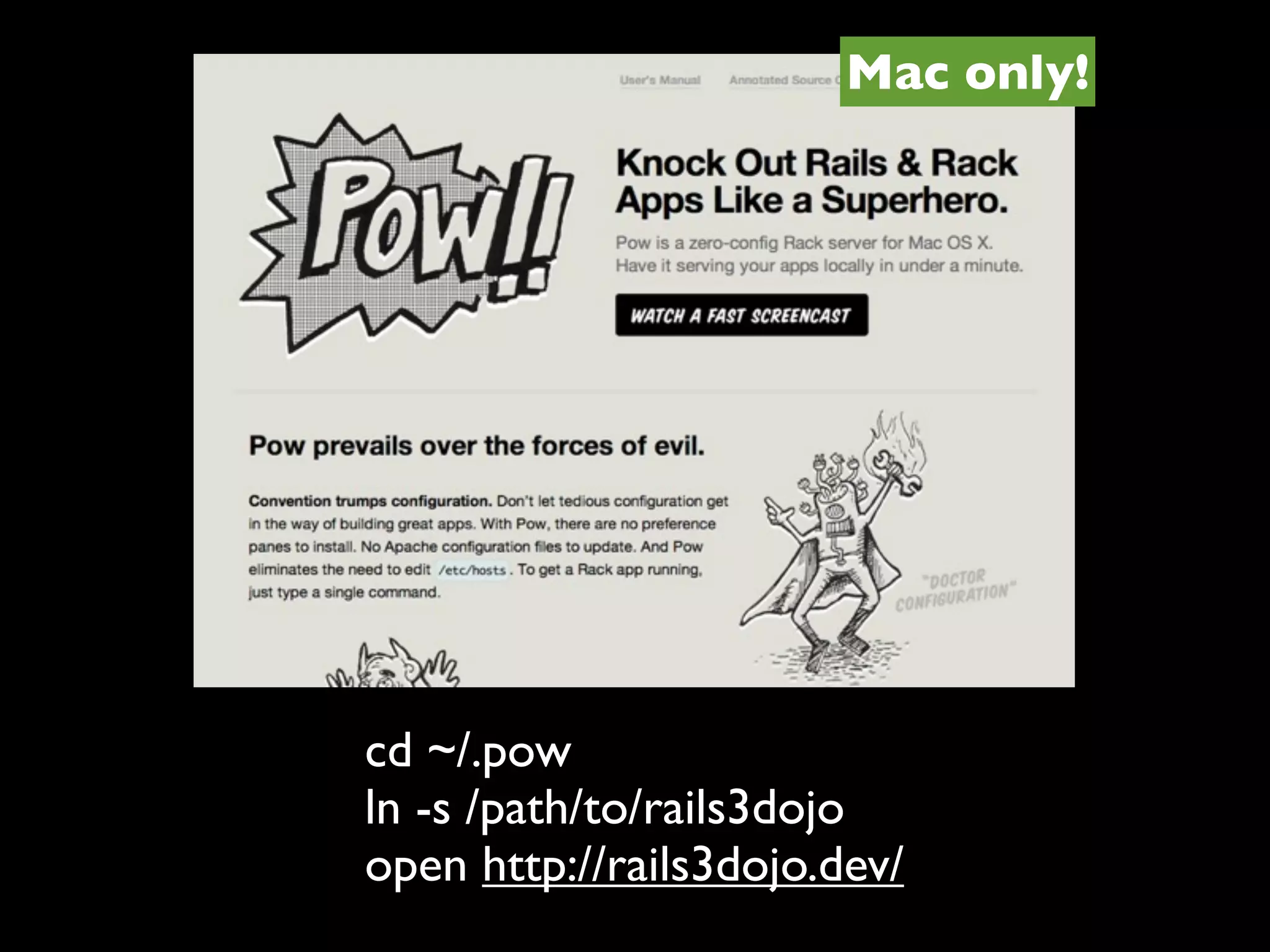 Mac only!




cd ~/.pow
ln -s /path/to/rails3dojo
open http://rails3dojo.dev/
 