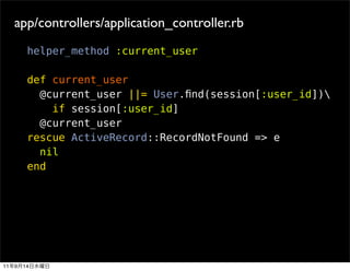 app/controllers/application_controller.rb
          helper_method :current_user

          def current_user
            @current_user ||= User.ﬁnd(session[:user_id])
              if session[:user_id]
            @current_user
          rescue ActiveRecord::RecordNotFound => e
            nil
          end




11   9   14
 