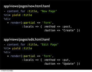 app/views/pages/new.html.haml
     - content_for :title, "New Page"
     %h1= yield :title
     %div
       = render(:partial => 'form',
                :locals => { :method => :post,
                             :button => "Create" })


     app/views/pages/edit.html.haml
     - content_for :title, "Edit Page"
     %h1= yield :title
     %div
       = render(:partial => 'form',
                :locals => { :method => :put,
                             :button => "Update" })

11   9   14
 